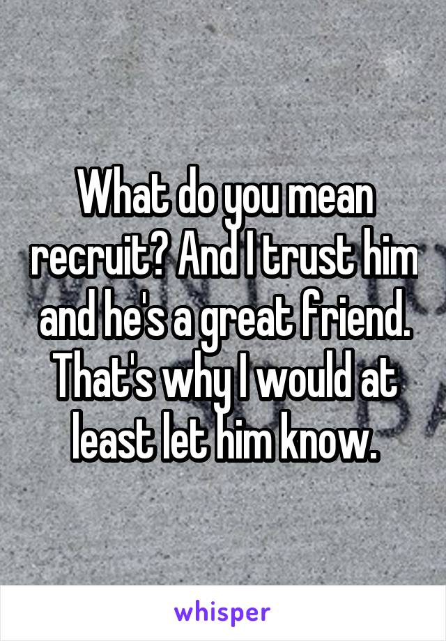 What do you mean recruit? And I trust him and he's a great friend. That's why I would at least let him know.