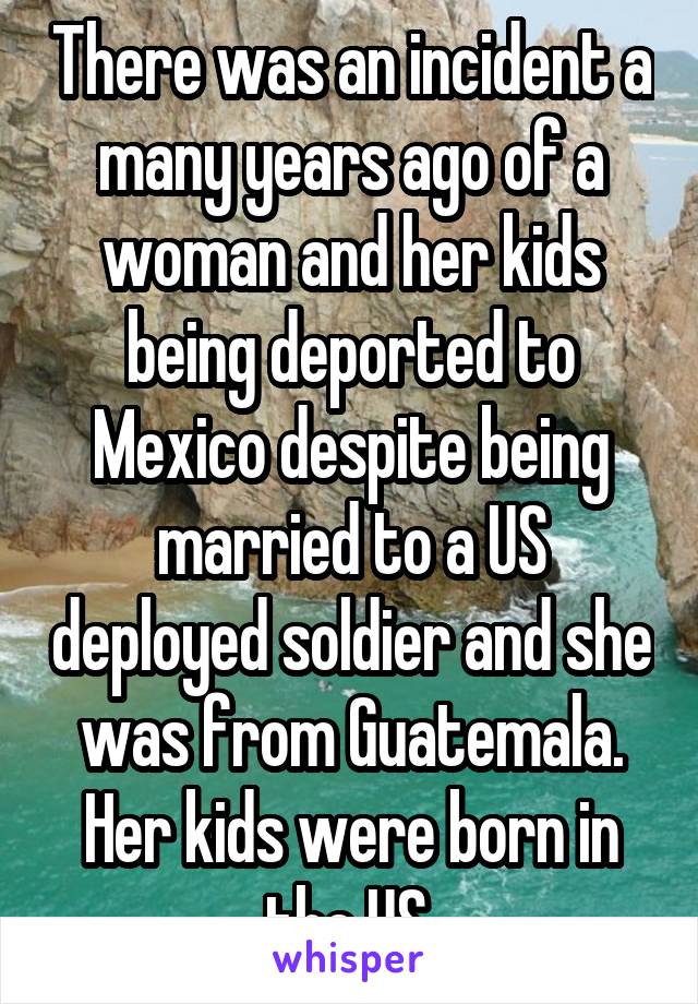 There was an incident a many years ago of a woman and her kids being deported to Mexico despite being married to a US deployed soldier and she was from Guatemala. Her kids were born in the US.