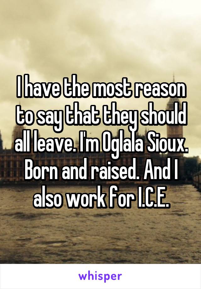 I have the most reason to say that they should all leave. I'm Oglala Sioux. Born and raised. And I also work for I.C.E.