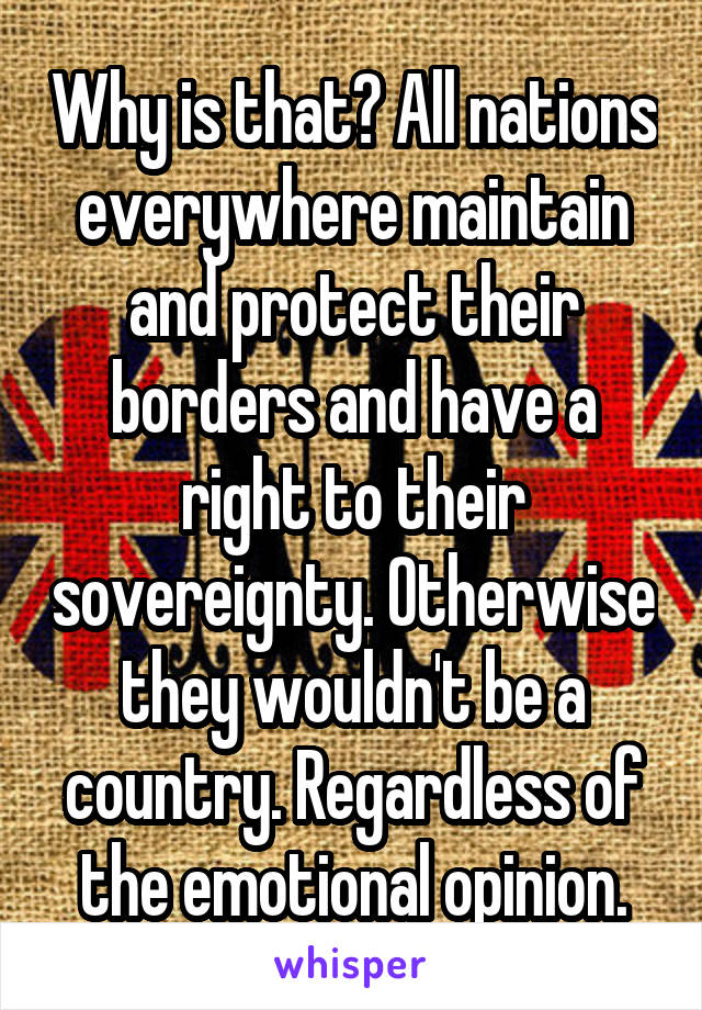 Why is that? All nations everywhere maintain and protect their borders and have a right to their sovereignty. Otherwise they wouldn't be a country. Regardless of the emotional opinion.