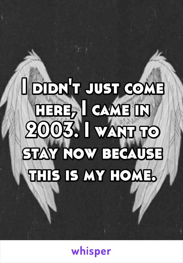 I didn't just come here, I came in 2003. I want to stay now because this is my home.