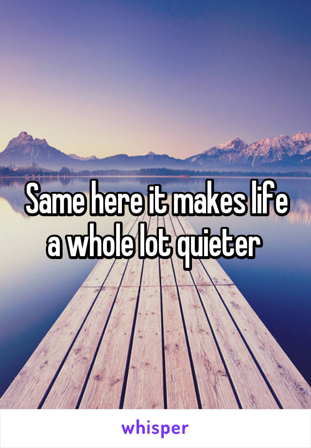 Same here it makes life a whole lot quieter 