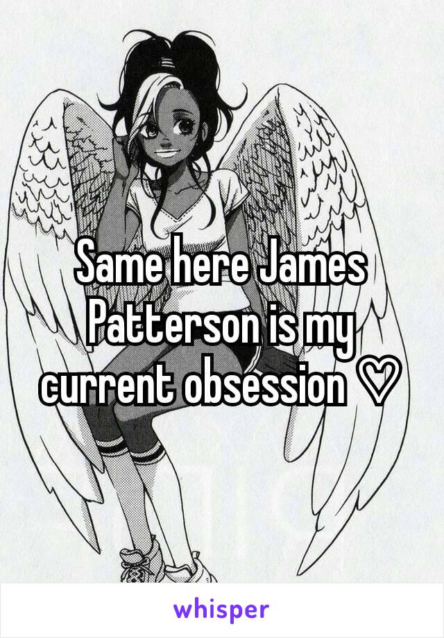Same here James Patterson is my current obsession ♡