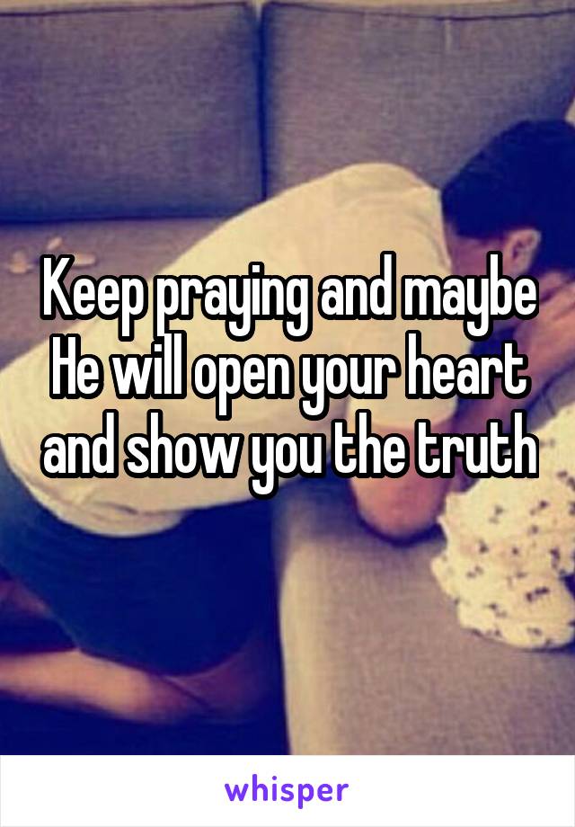 Keep praying and maybe He will open your heart and show you the truth 