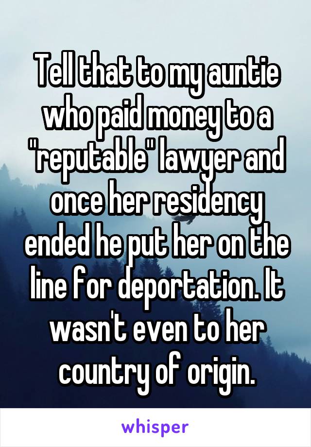 Tell that to my auntie who paid money to a "reputable" lawyer and once her residency ended he put her on the line for deportation. It wasn't even to her country of origin.