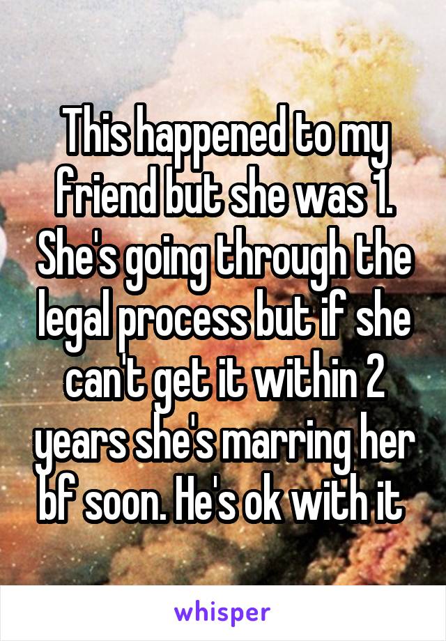 This happened to my friend but she was 1. She's going through the legal process but if she can't get it within 2 years she's marring her bf soon. He's ok with it 