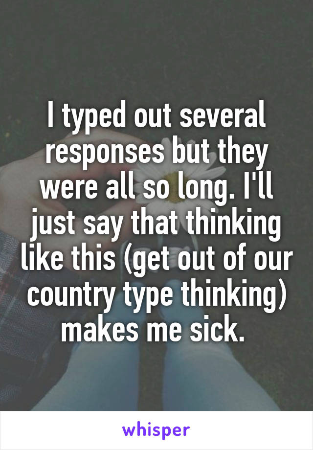 I typed out several responses but they were all so long. I'll just say that thinking like this (get out of our country type thinking) makes me sick. 