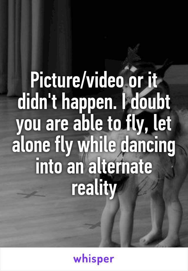 Picture/video or it didn't happen. I doubt you are able to fly, let alone fly while dancing into an alternate reality