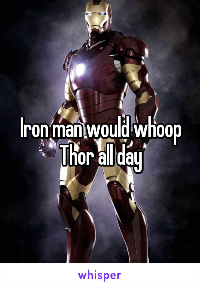 Iron man would whoop Thor all day