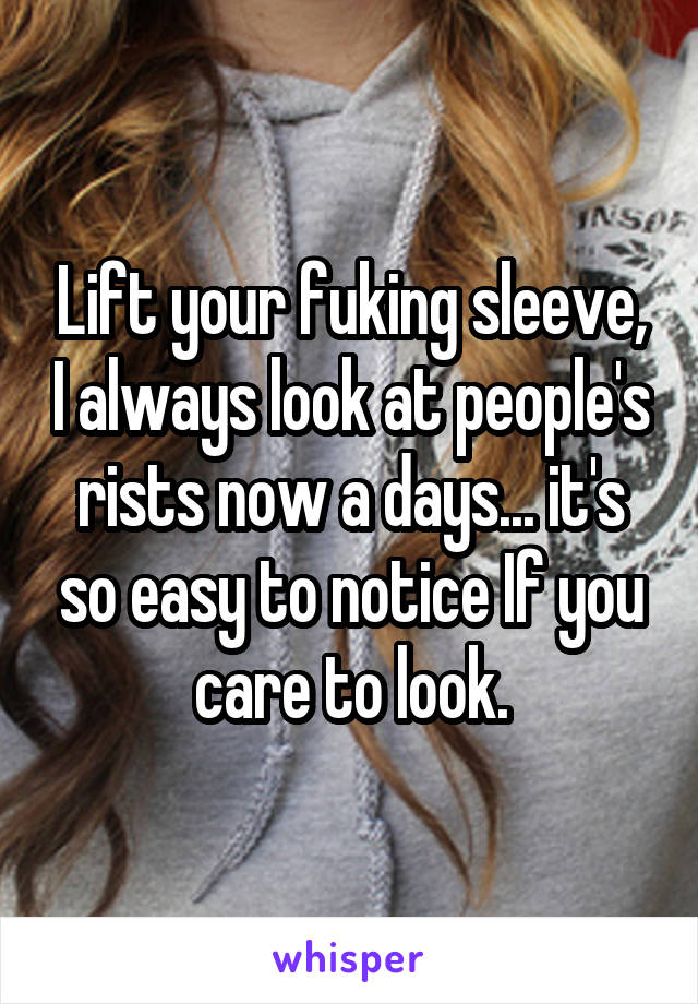 Lift your fuking sleeve, I always look at people's rists now a days... it's so easy to notice If you care to look.