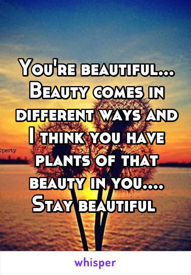 You're beautiful... Beauty comes in different ways and I think you have plants of that beauty in you.... Stay beautiful 