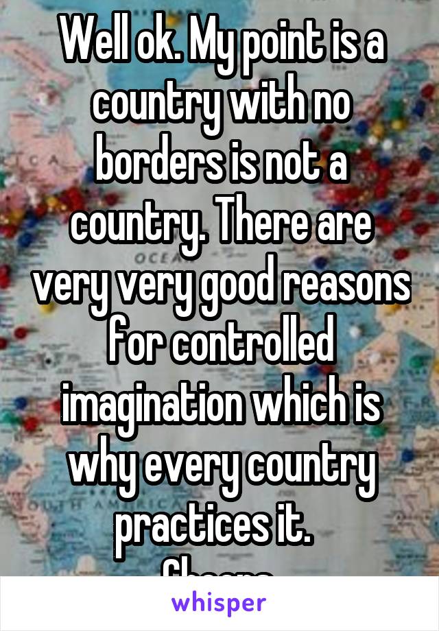 Well ok. My point is a country with no borders is not a country. There are very very good reasons for controlled imagination which is why every country practices it.  
Cheers 