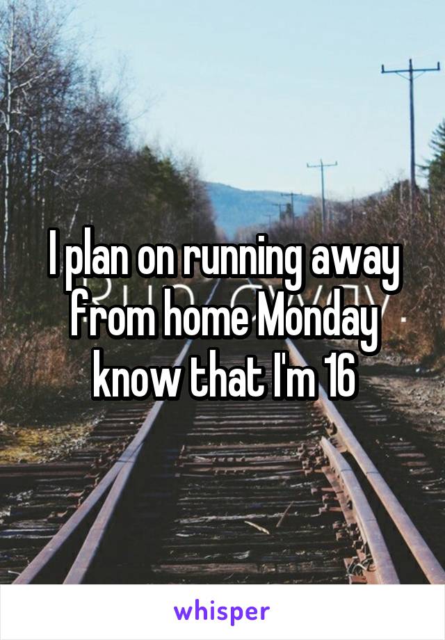 I plan on running away from home Monday know that I'm 16