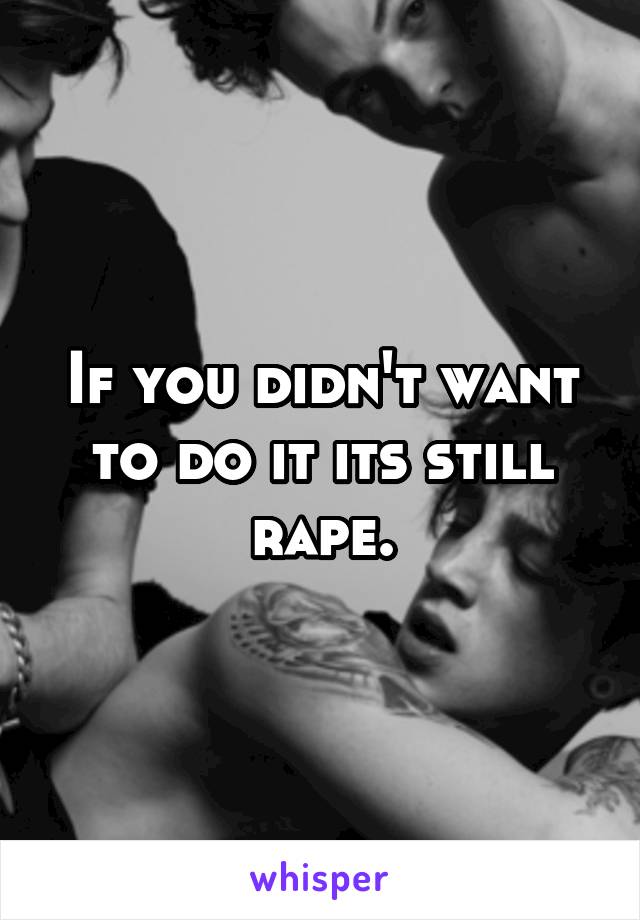 If you didn't want to do it its still rape.