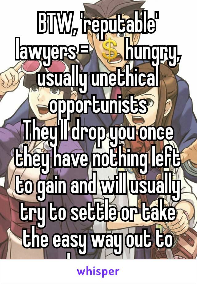 BTW, 'reputable' lawyers = 💲hungry, usually unethical opportunists
They'll drop you once they have nothing left to gain and will usually try to settle or take the easy way out to lose you.