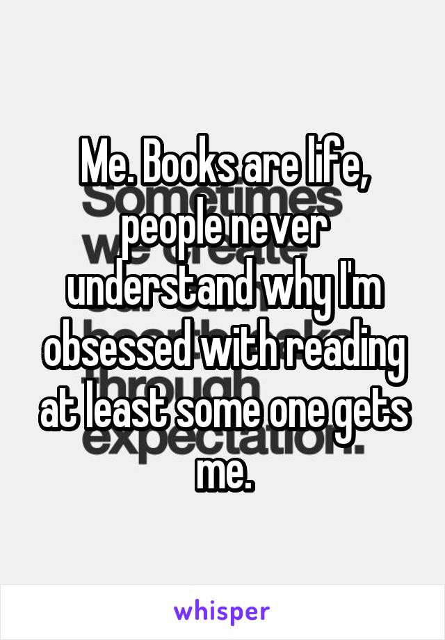 Me. Books are life, people never understand why I'm obsessed with reading at least some one gets me.