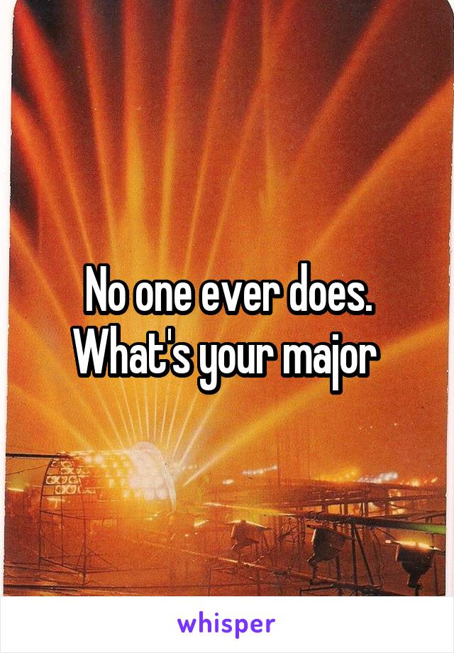 No one ever does. What's your major 