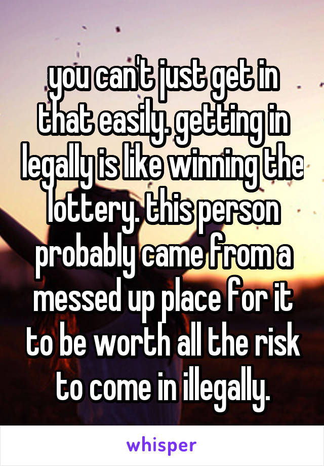 you can't just get in that easily. getting in legally is like winning the lottery. this person probably came from a messed up place for it to be worth all the risk to come in illegally.