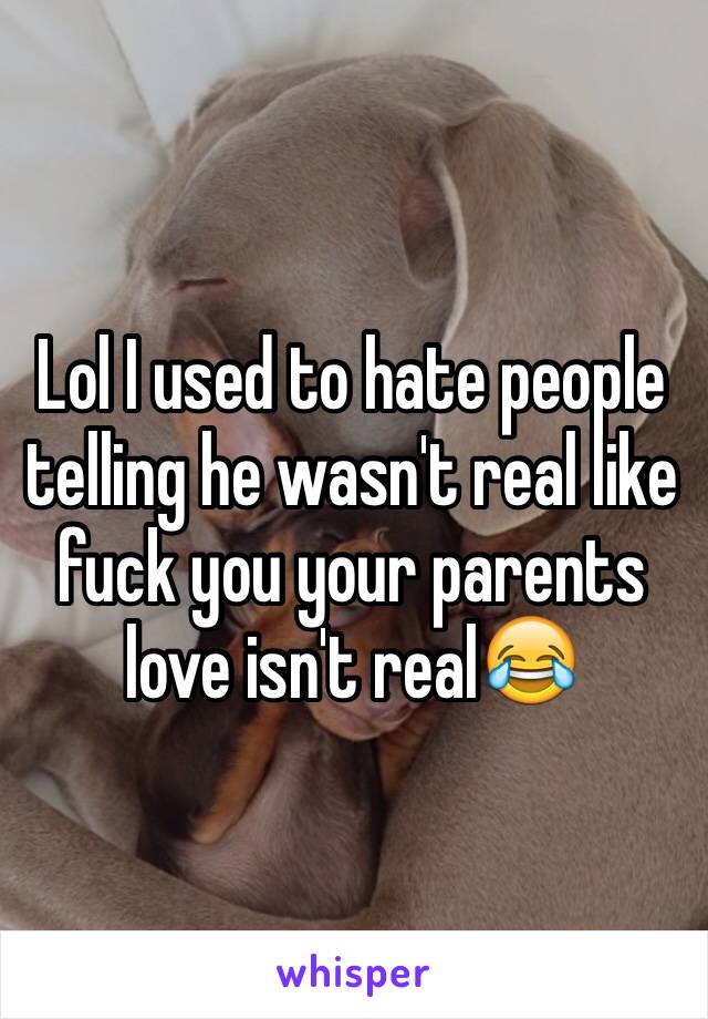 Lol I used to hate people telling he wasn't real like fuck you your parents love isn't real😂