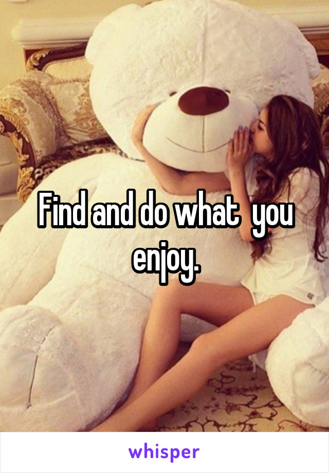 Find and do what  you enjoy.