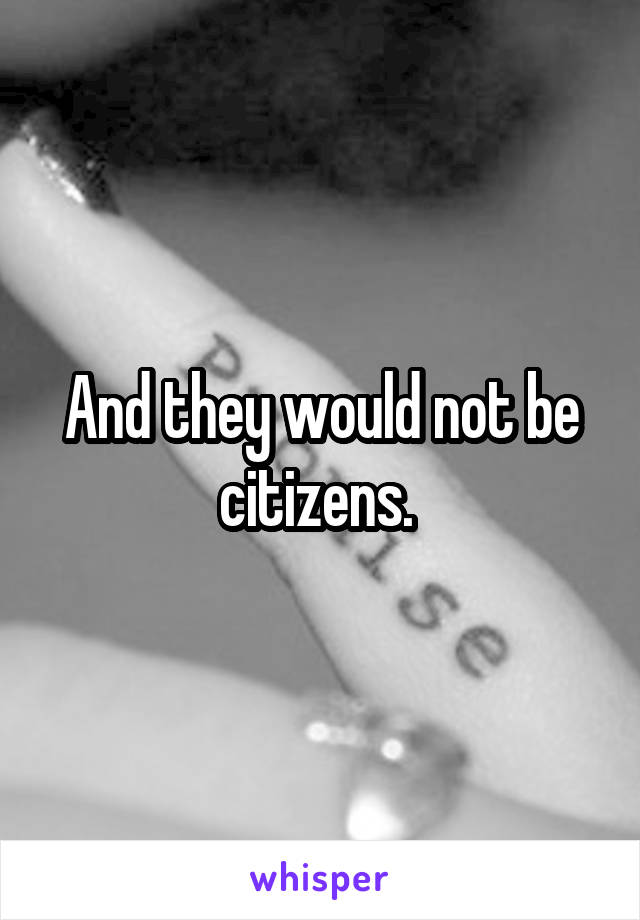 And they would not be citizens. 