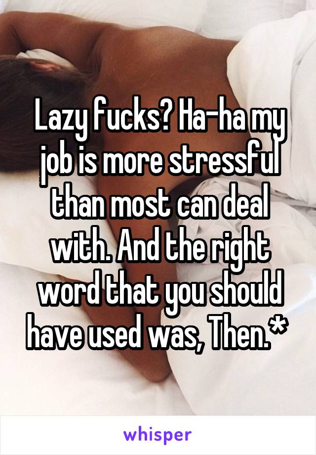 Lazy fucks? Ha-ha my job is more stressful than most can deal with. And the right word that you should have used was, Then.* 