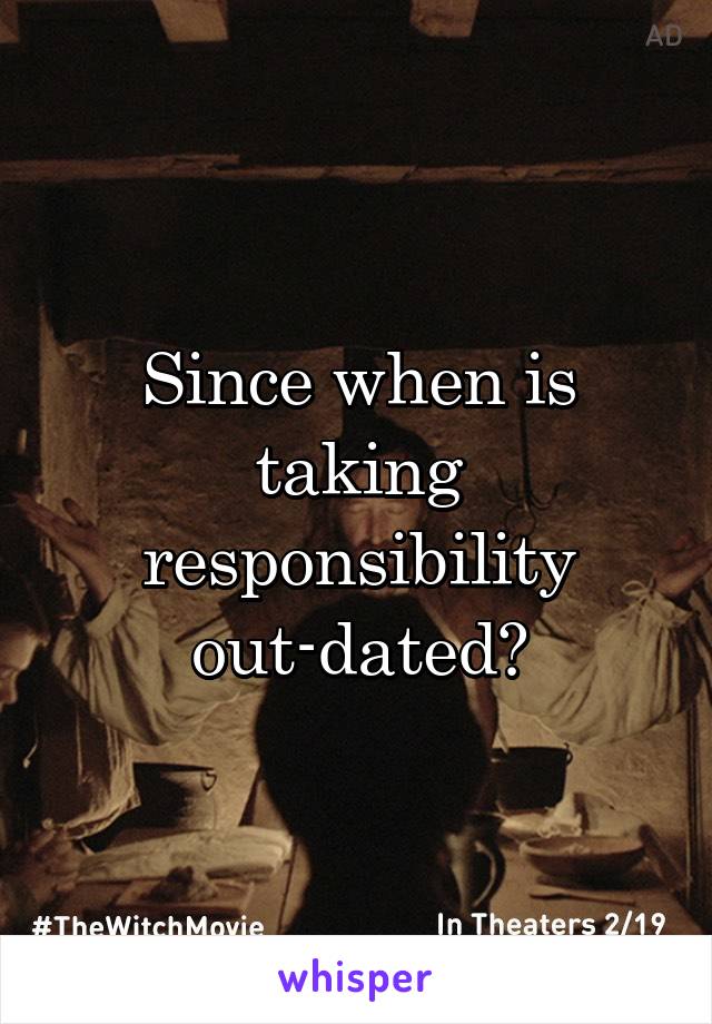 Since when is taking responsibility out-dated?