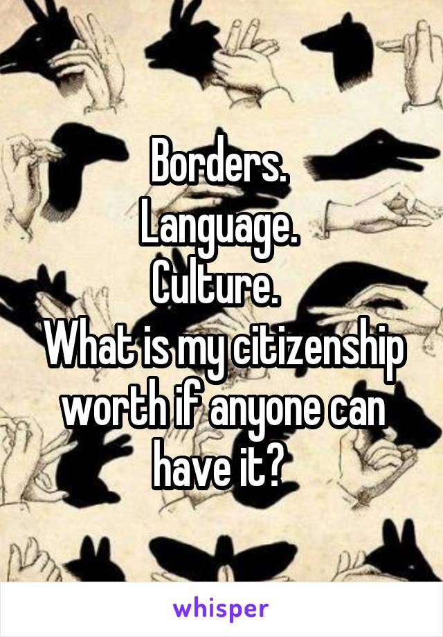 Borders. 
Language. 
Culture.  
What is my citizenship worth if anyone can have it? 