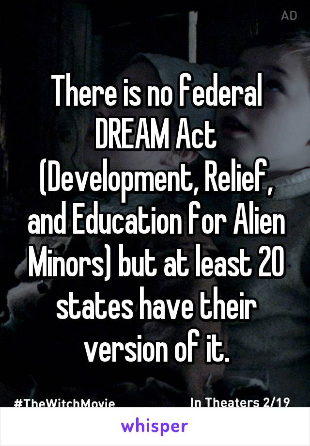 There is no federal DREAM Act (Development, Relief, and Education for Alien Minors) but at least 20 states have their version of it.