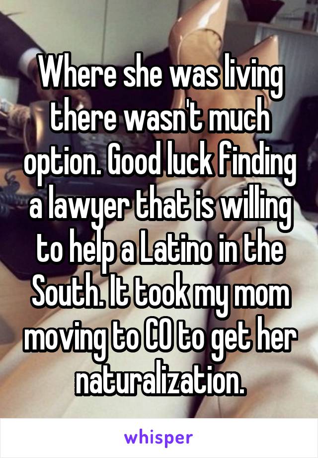 Where she was living there wasn't much option. Good luck finding a lawyer that is willing to help a Latino in the South. It took my mom moving to CO to get her naturalization.