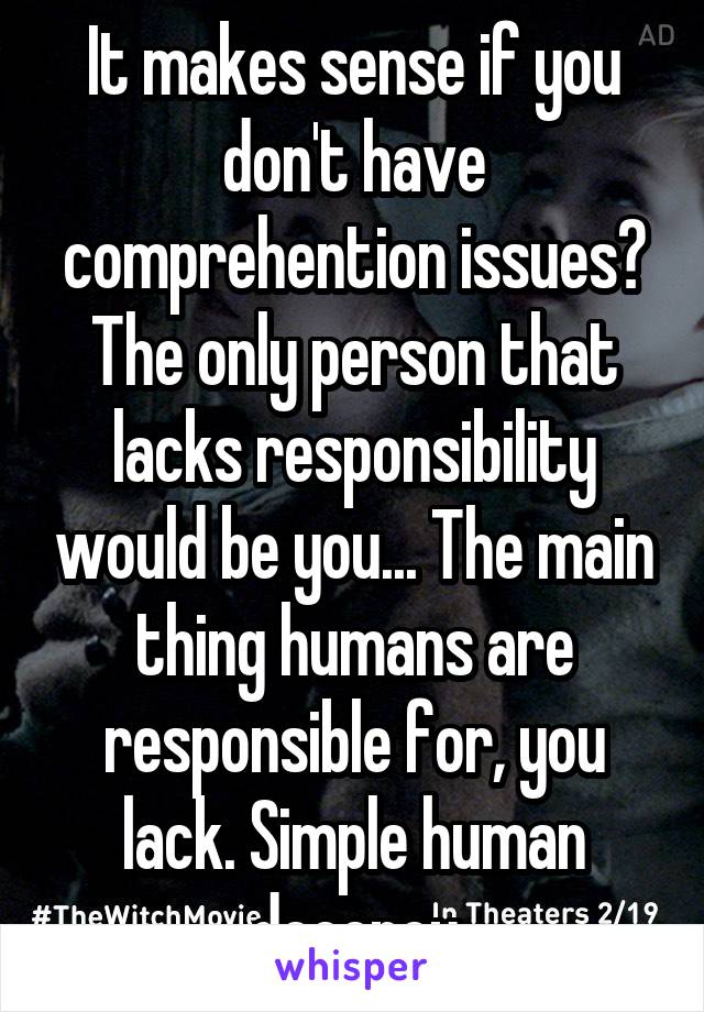 It makes sense if you don't have comprehention issues? The only person that lacks responsibility would be you... The main thing humans are responsible for, you lack. Simple human decency