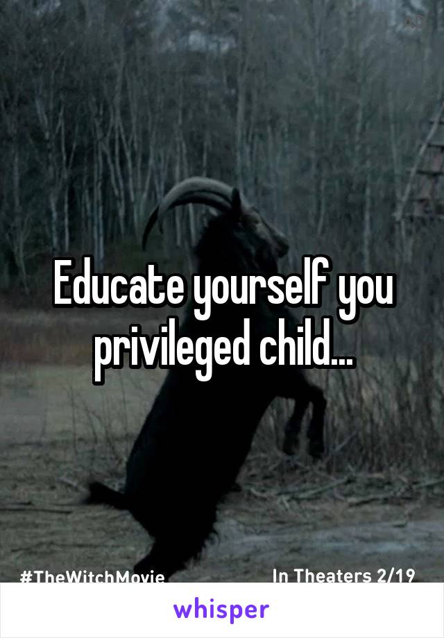 Educate yourself you privileged child...