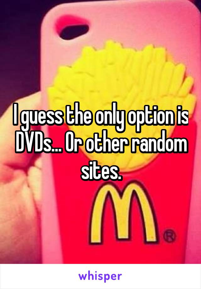 I guess the only option is DVDs... Or other random sites.