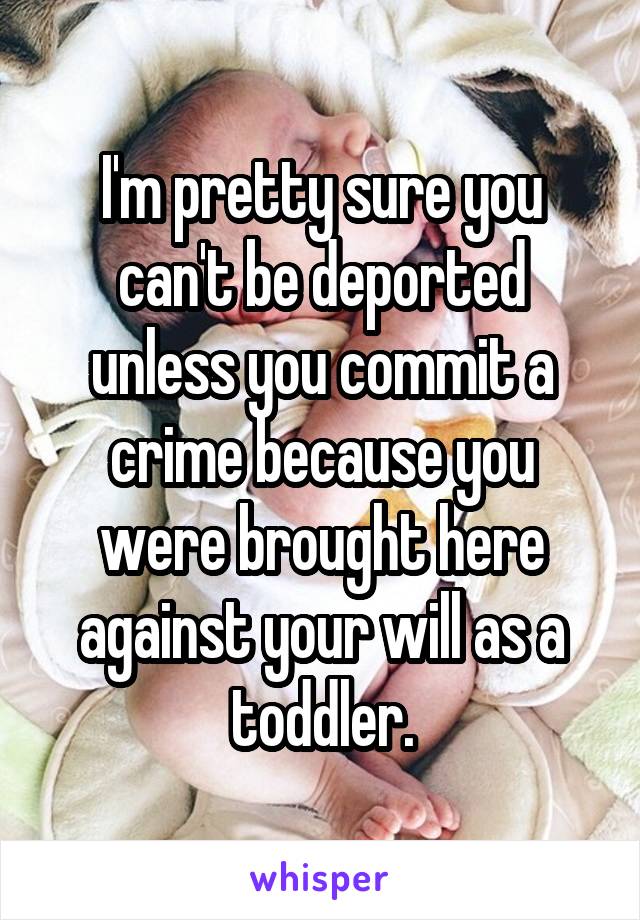 I'm pretty sure you can't be deported unless you commit a crime because you were brought here against your will as a toddler.