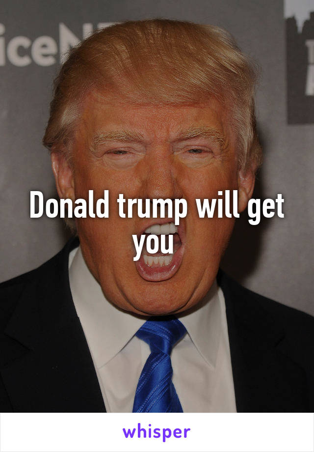 Donald trump will get you 