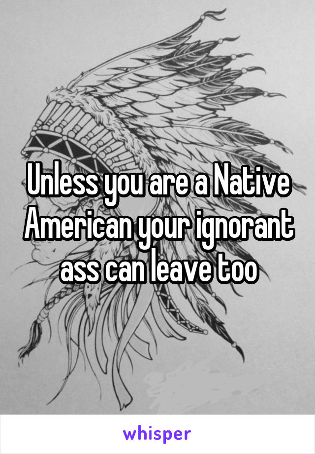 Unless you are a Native American your ignorant ass can leave too
