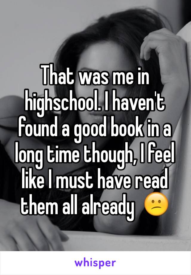 That was me in highschool. I haven't found a good book in a long time though, I feel like I must have read them all already  😕