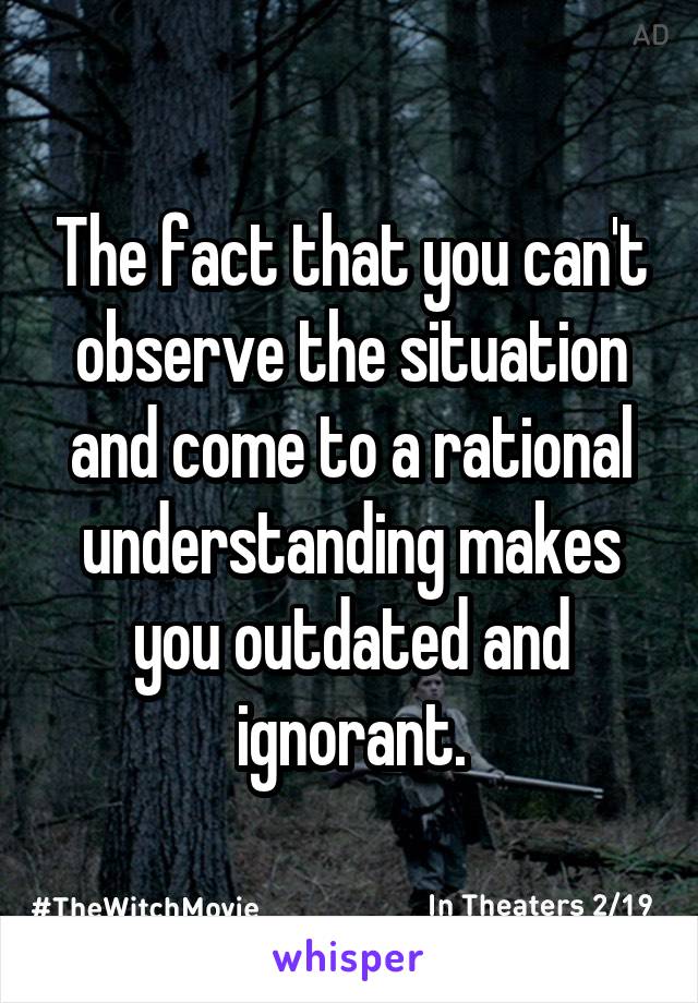 The fact that you can't observe the situation and come to a rational understanding makes you outdated and ignorant.