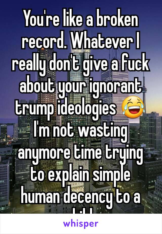 You're like a broken record. Whatever I really don't give a fuck about your ignorant trump ideologies 😂 I'm not wasting anymore time trying to explain simple human decency to a child.