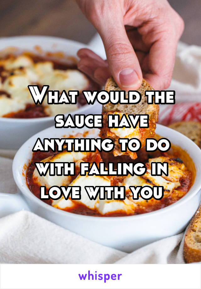 What would the sauce have anything to do with falling in love with you