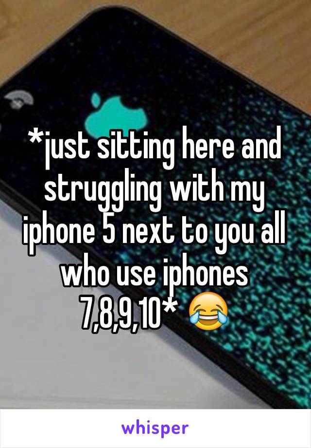 *just sitting here and struggling with my iphone 5 next to you all who use iphones 7,8,9,10* 😂