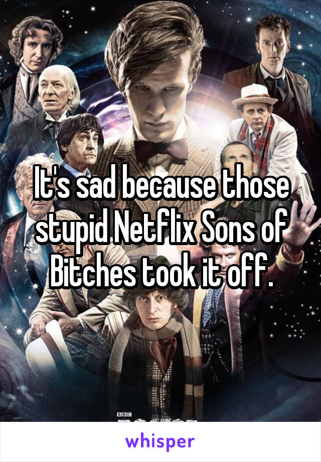 It's sad because those stupid Netflix Sons of Bitches took it off.