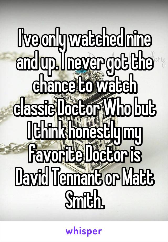 I've only watched nine and up. I never got the chance to watch classic Doctor Who but I think honestly my favorite Doctor is David Tennant or Matt Smith.