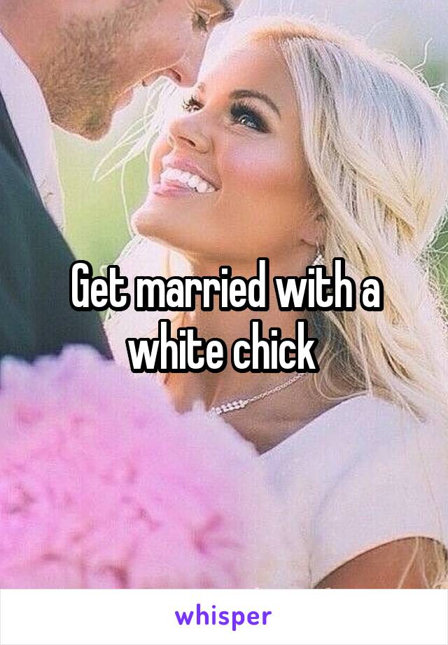 Get married with a white chick 