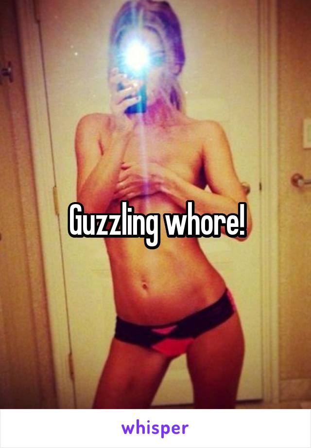 Guzzling whore!