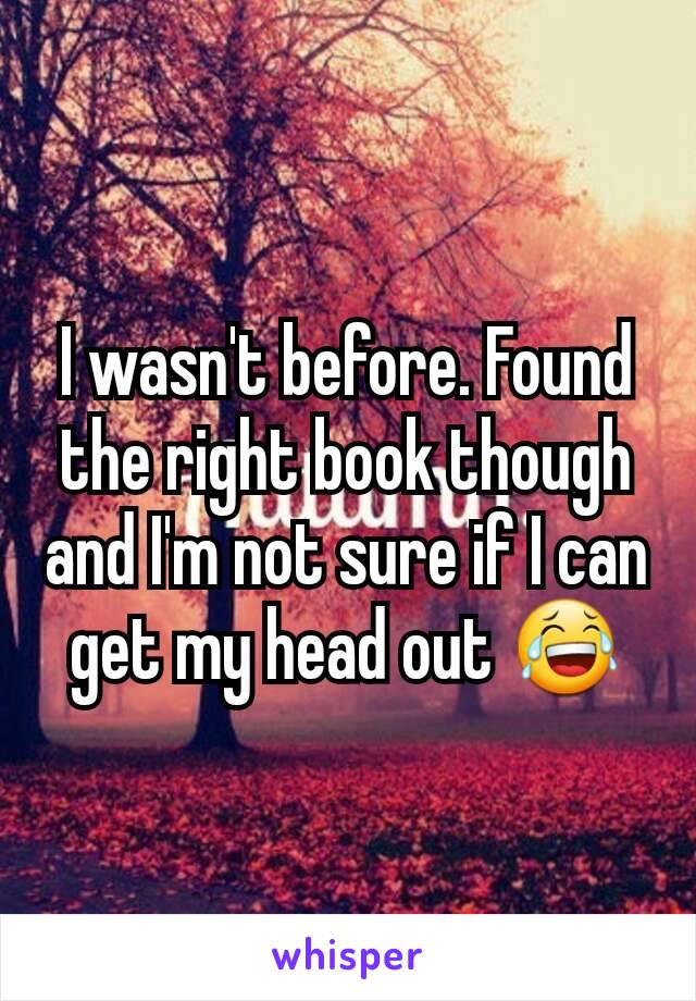 I wasn't before. Found the right book though and I'm not sure if I can get my head out 😂