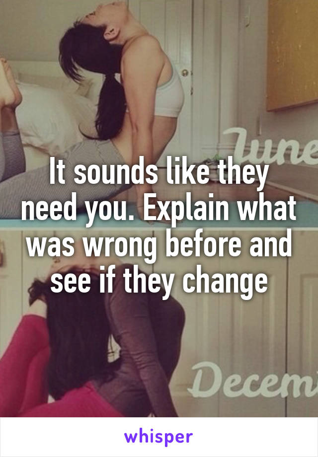 It sounds like they need you. Explain what was wrong before and see if they change