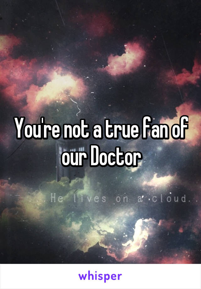 You're not a true fan of our Doctor