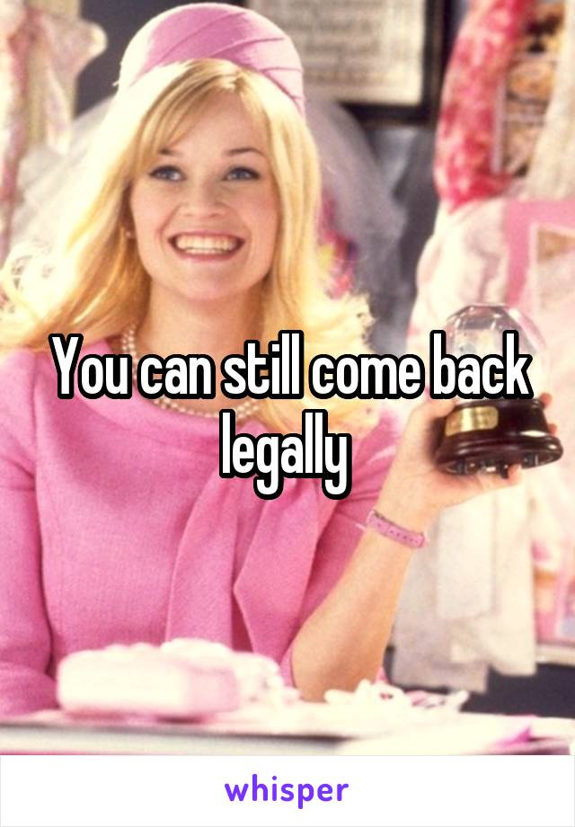 You can still come back legally 