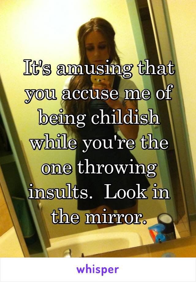 It's amusing that you accuse me of being childish while you're the one throwing insults.  Look in the mirror.